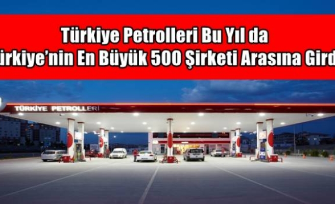 Türkiye Petrolleri Bu Yıl da Türkiye’nin En Büyük 500 Şirketi Arasına Girdi