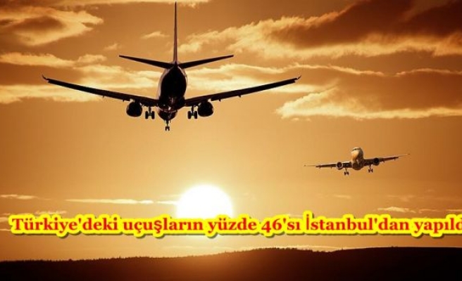 Türkiye'deki uçuşların yüzde 46'sı İstanbul'dan yapıldı