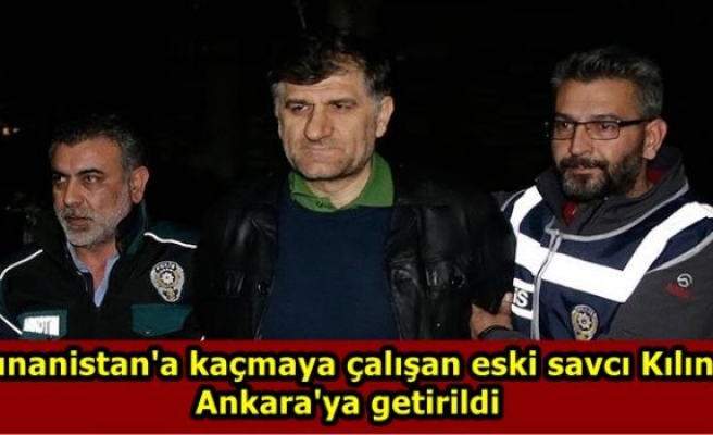 Yunanistan'a kaçmaya çalışan eski savcı Kılınç Ankara'ya getirildi