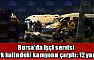 Bursa'da işçi servisi park halindeki kamyona çarptı...