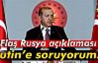 Erdoğan: 'Sayın Putin’e soruyorum...'