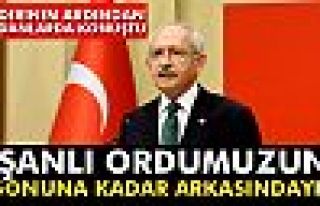 Kılıçdaroğlu: Şanlı ordumuzun sonuna kadar arkasındayız
