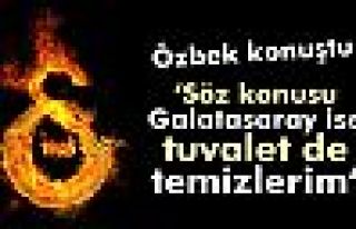Özbek: 'Söz konusu Galatasaray ise tuvalet de temizlerim'