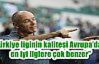 “Türkiye liginin kalitesi Avrupa’daki en iyi...